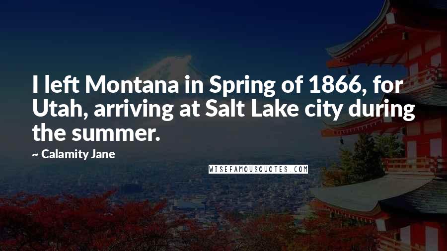 Calamity Jane Quotes: I left Montana in Spring of 1866, for Utah, arriving at Salt Lake city during the summer.