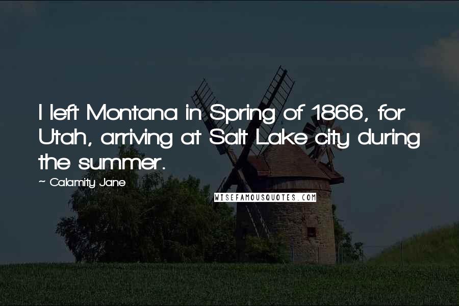 Calamity Jane Quotes: I left Montana in Spring of 1866, for Utah, arriving at Salt Lake city during the summer.