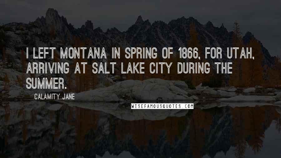 Calamity Jane Quotes: I left Montana in Spring of 1866, for Utah, arriving at Salt Lake city during the summer.