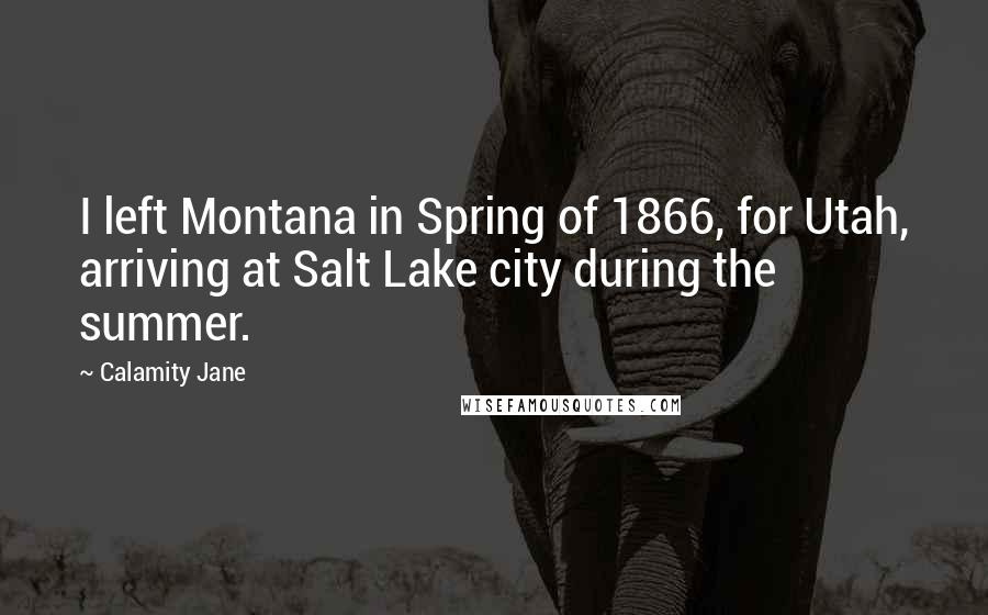 Calamity Jane Quotes: I left Montana in Spring of 1866, for Utah, arriving at Salt Lake city during the summer.