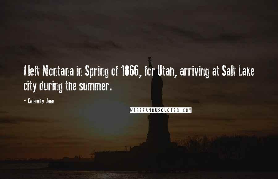 Calamity Jane Quotes: I left Montana in Spring of 1866, for Utah, arriving at Salt Lake city during the summer.