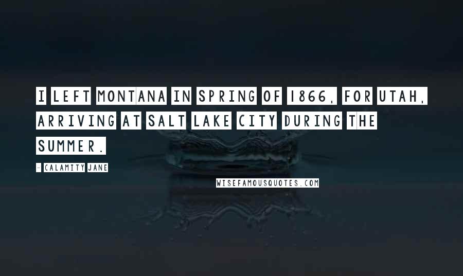 Calamity Jane Quotes: I left Montana in Spring of 1866, for Utah, arriving at Salt Lake city during the summer.