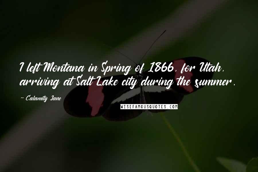 Calamity Jane Quotes: I left Montana in Spring of 1866, for Utah, arriving at Salt Lake city during the summer.