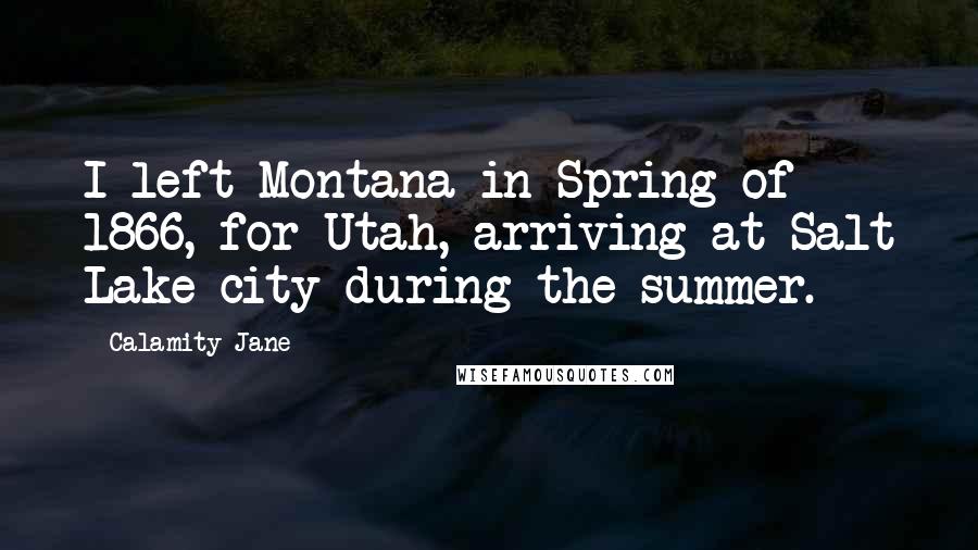 Calamity Jane Quotes: I left Montana in Spring of 1866, for Utah, arriving at Salt Lake city during the summer.