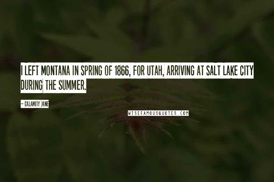 Calamity Jane Quotes: I left Montana in Spring of 1866, for Utah, arriving at Salt Lake city during the summer.