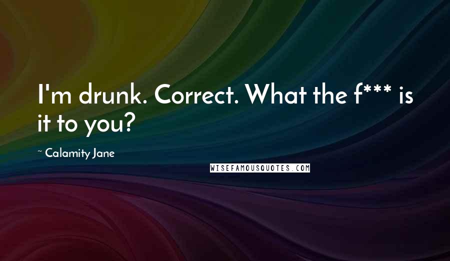 Calamity Jane Quotes: I'm drunk. Correct. What the f*** is it to you?