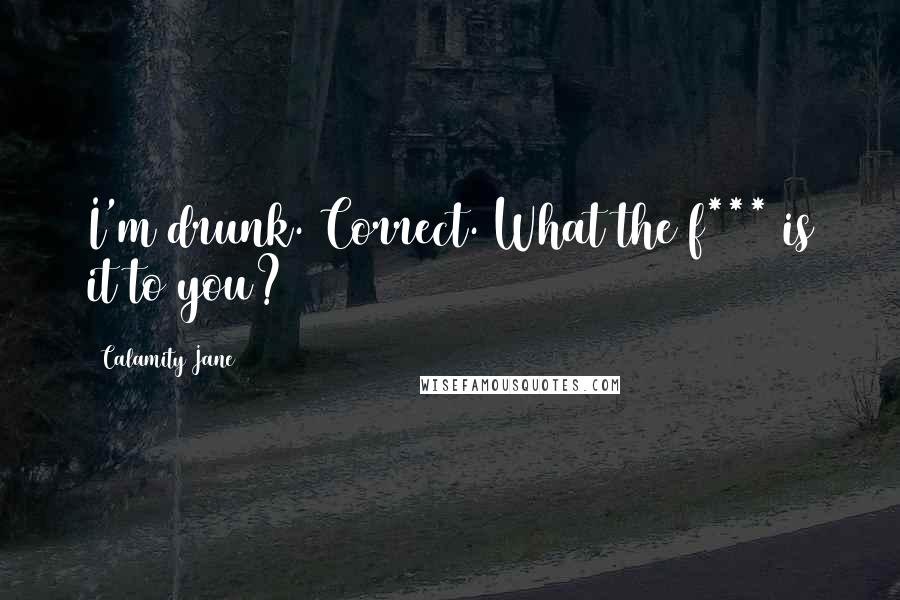 Calamity Jane Quotes: I'm drunk. Correct. What the f*** is it to you?