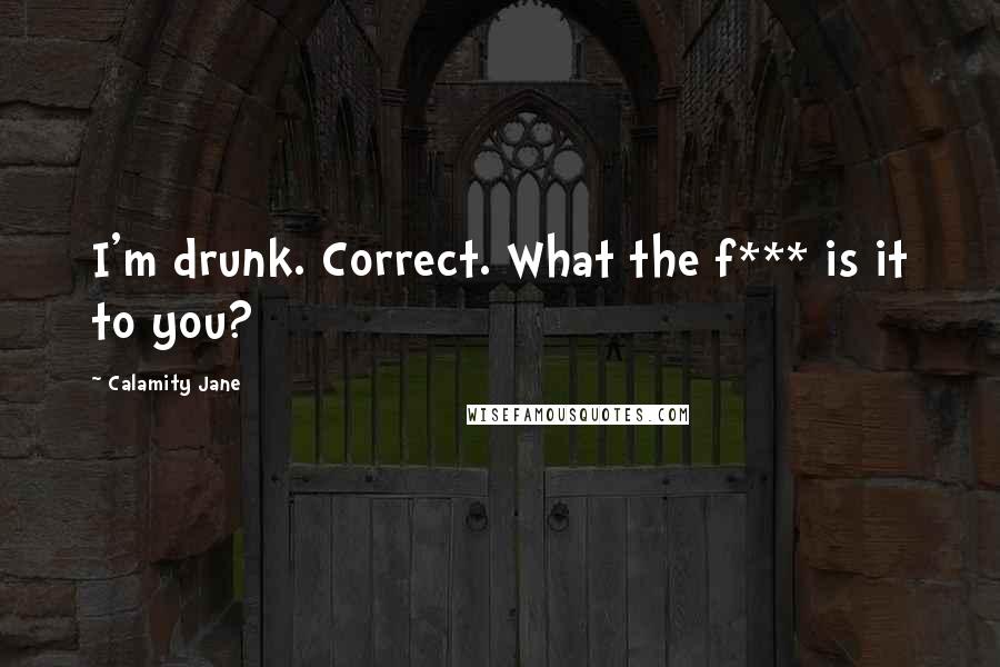 Calamity Jane Quotes: I'm drunk. Correct. What the f*** is it to you?