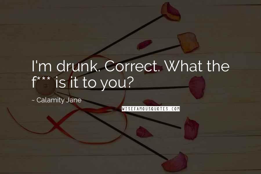 Calamity Jane Quotes: I'm drunk. Correct. What the f*** is it to you?