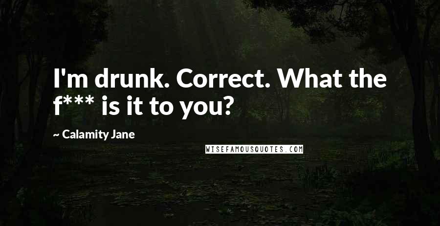Calamity Jane Quotes: I'm drunk. Correct. What the f*** is it to you?