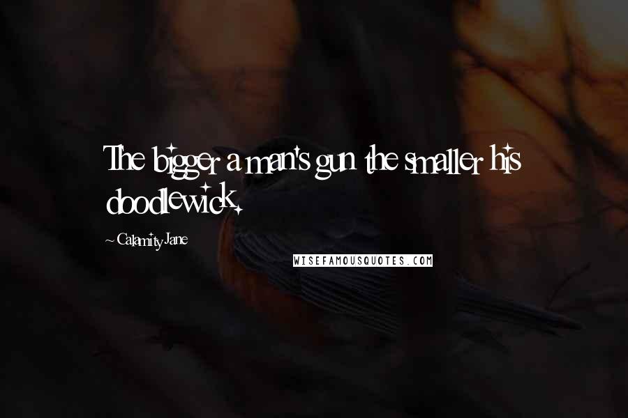 Calamity Jane Quotes: The bigger a man's gun the smaller his doodlewick.