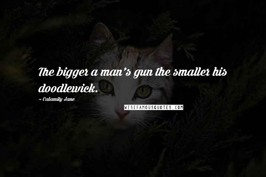 Calamity Jane Quotes: The bigger a man's gun the smaller his doodlewick.