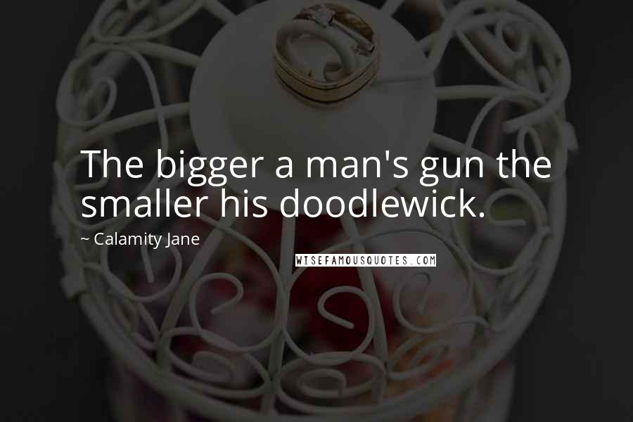 Calamity Jane Quotes: The bigger a man's gun the smaller his doodlewick.