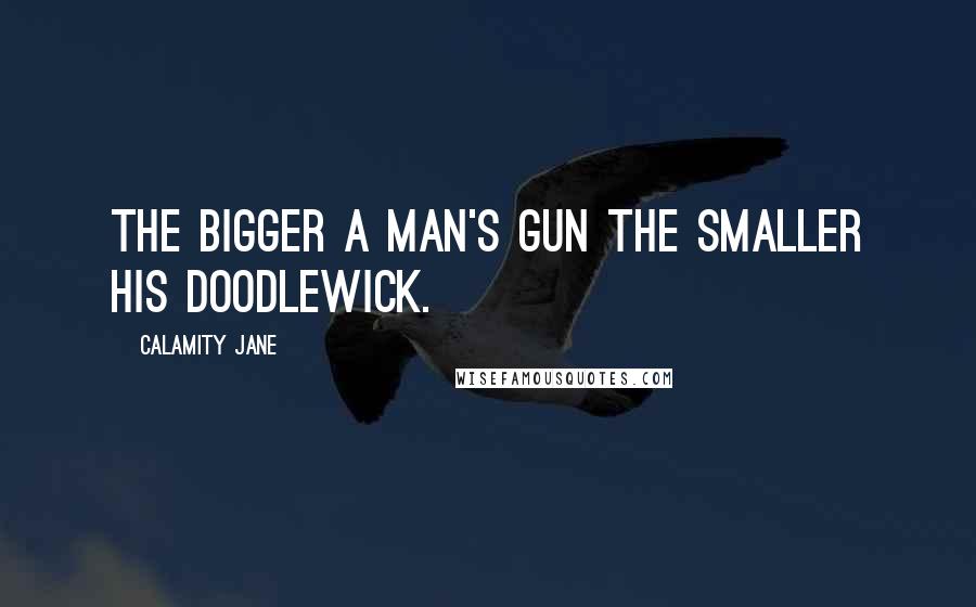 Calamity Jane Quotes: The bigger a man's gun the smaller his doodlewick.