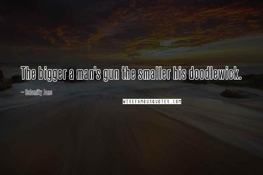 Calamity Jane Quotes: The bigger a man's gun the smaller his doodlewick.