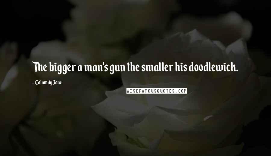 Calamity Jane Quotes: The bigger a man's gun the smaller his doodlewick.