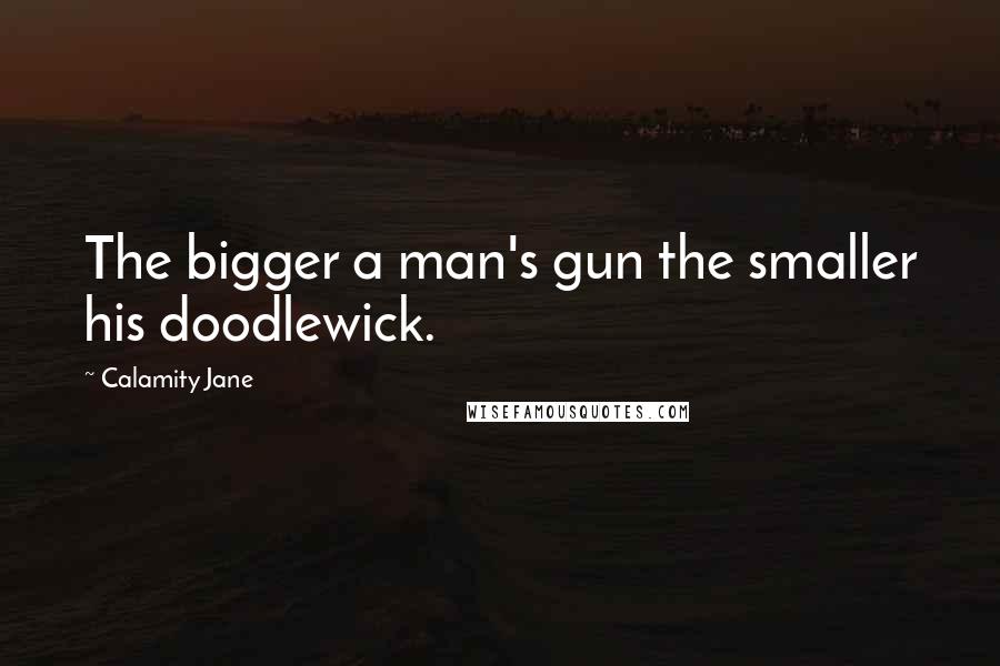 Calamity Jane Quotes: The bigger a man's gun the smaller his doodlewick.