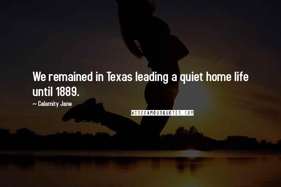 Calamity Jane Quotes: We remained in Texas leading a quiet home life until 1889.