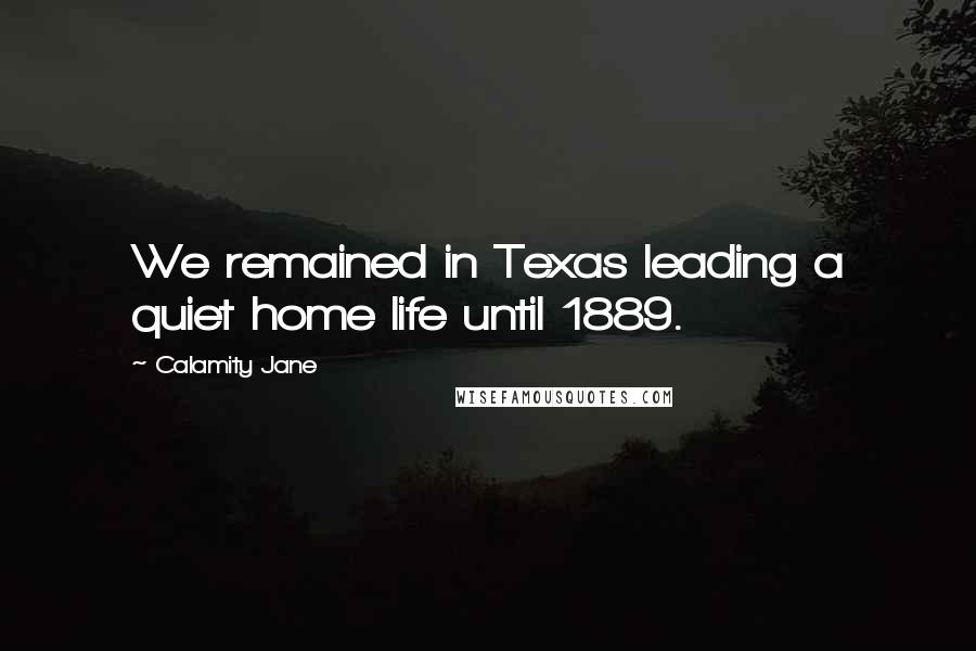 Calamity Jane Quotes: We remained in Texas leading a quiet home life until 1889.