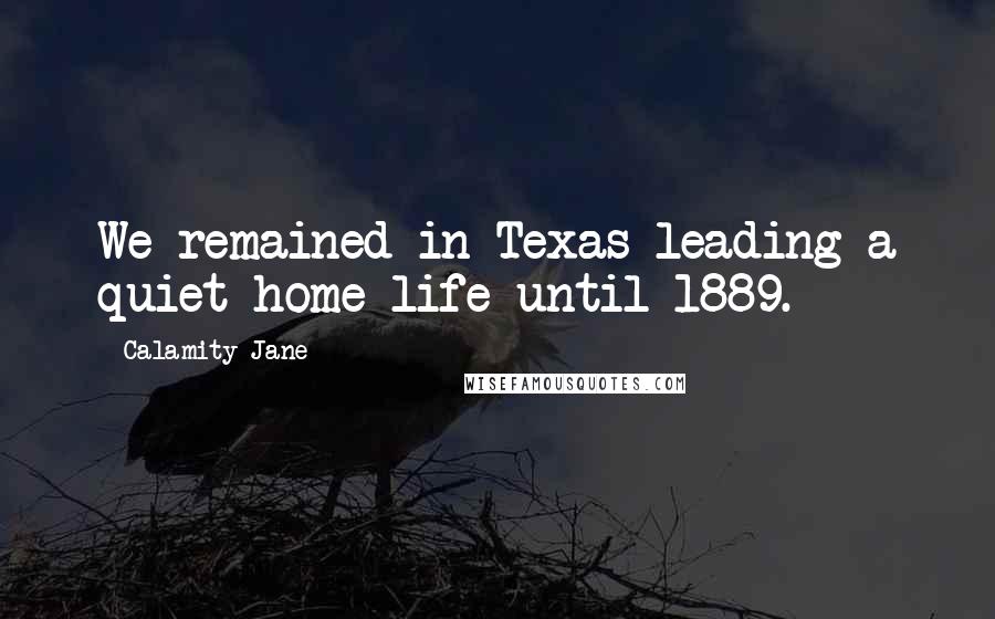 Calamity Jane Quotes: We remained in Texas leading a quiet home life until 1889.