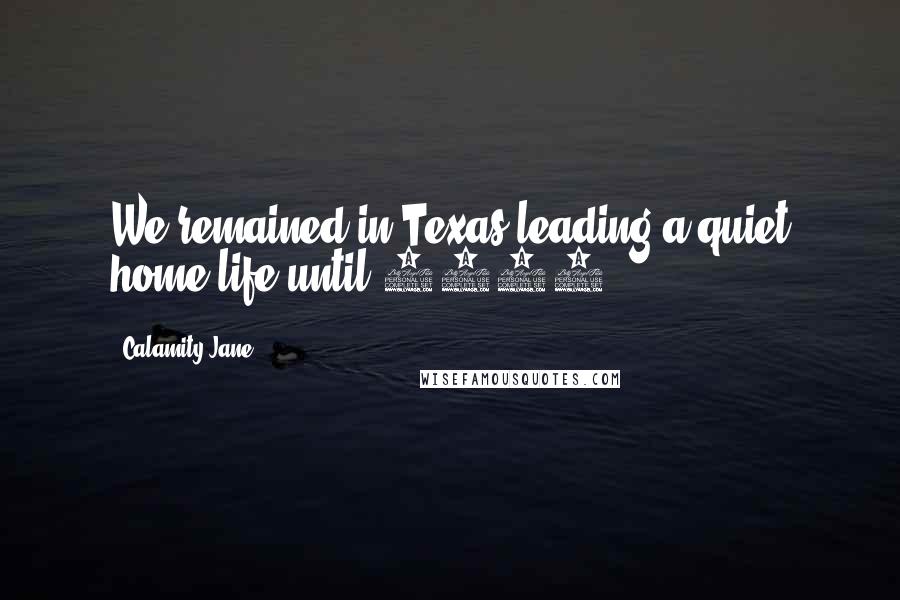 Calamity Jane Quotes: We remained in Texas leading a quiet home life until 1889.
