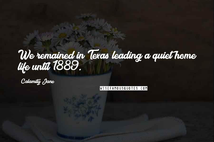 Calamity Jane Quotes: We remained in Texas leading a quiet home life until 1889.