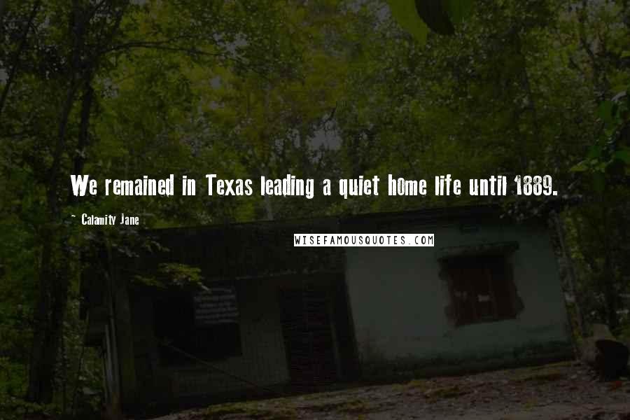 Calamity Jane Quotes: We remained in Texas leading a quiet home life until 1889.