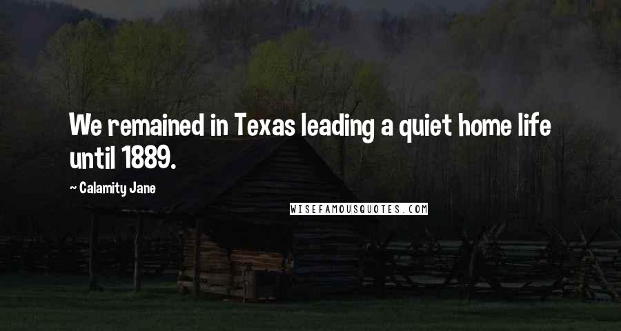 Calamity Jane Quotes: We remained in Texas leading a quiet home life until 1889.