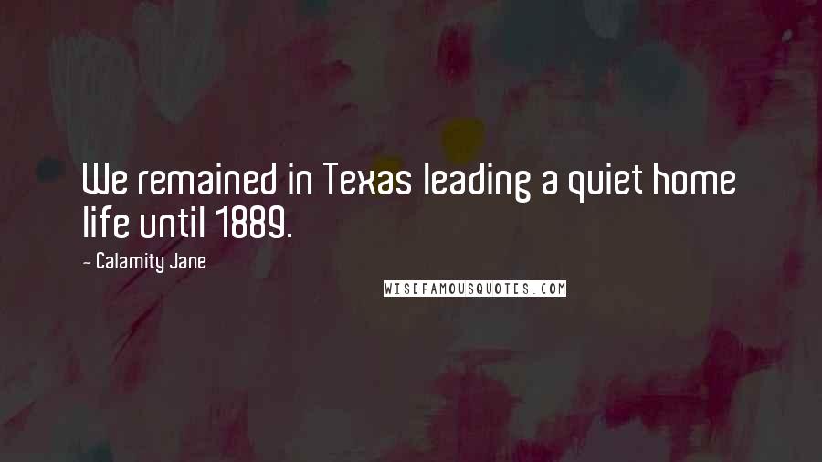 Calamity Jane Quotes: We remained in Texas leading a quiet home life until 1889.