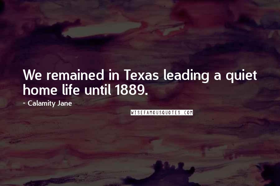 Calamity Jane Quotes: We remained in Texas leading a quiet home life until 1889.