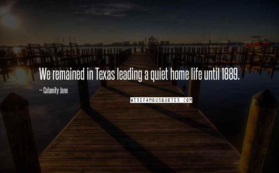 Calamity Jane Quotes: We remained in Texas leading a quiet home life until 1889.