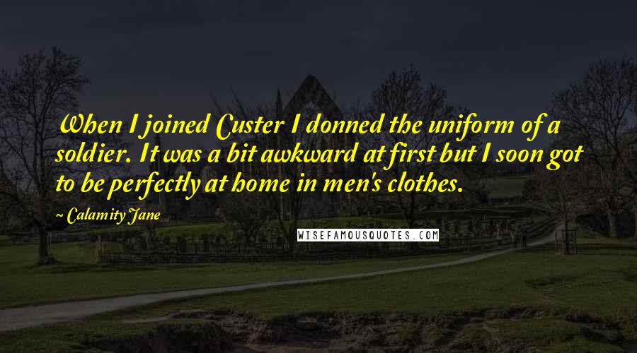 Calamity Jane Quotes: When I joined Custer I donned the uniform of a soldier. It was a bit awkward at first but I soon got to be perfectly at home in men's clothes.