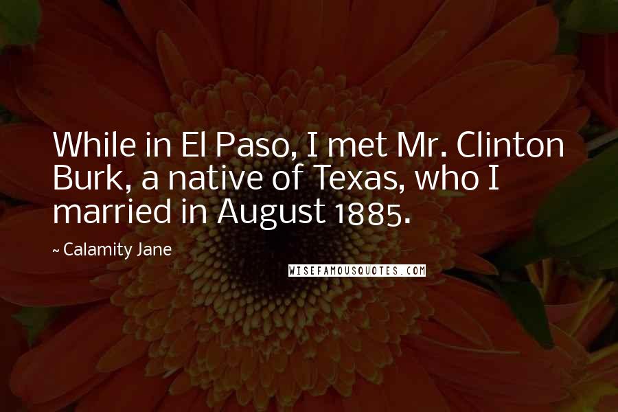 Calamity Jane Quotes: While in El Paso, I met Mr. Clinton Burk, a native of Texas, who I married in August 1885.