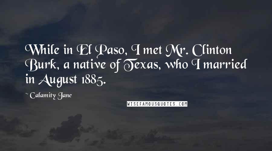 Calamity Jane Quotes: While in El Paso, I met Mr. Clinton Burk, a native of Texas, who I married in August 1885.