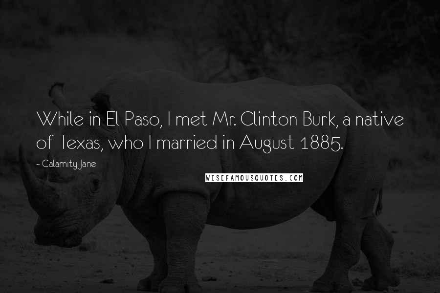 Calamity Jane Quotes: While in El Paso, I met Mr. Clinton Burk, a native of Texas, who I married in August 1885.