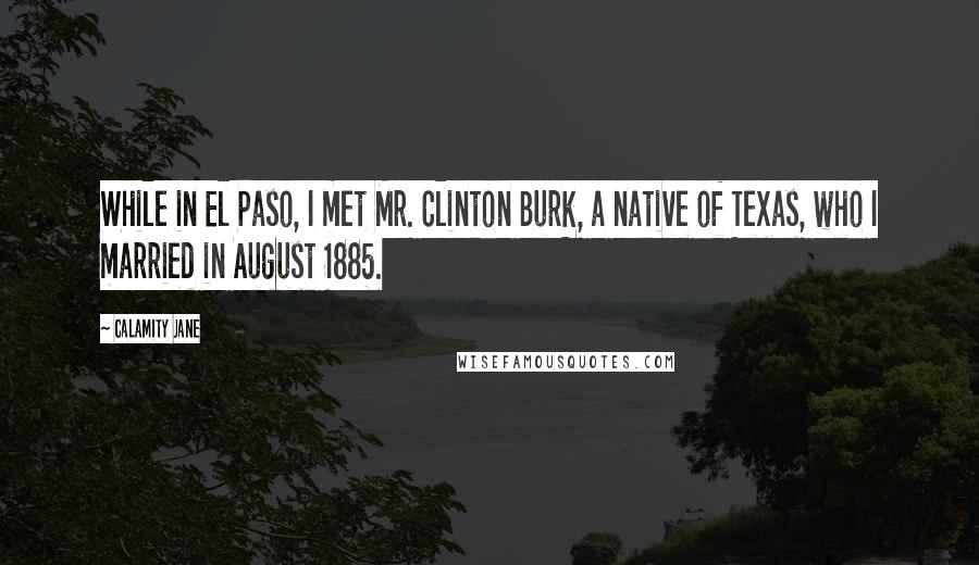 Calamity Jane Quotes: While in El Paso, I met Mr. Clinton Burk, a native of Texas, who I married in August 1885.