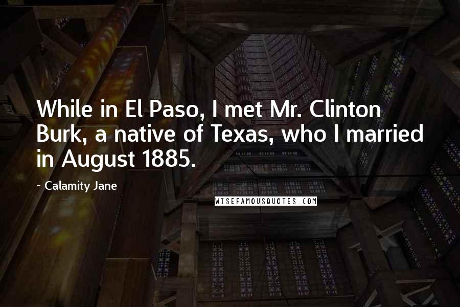 Calamity Jane Quotes: While in El Paso, I met Mr. Clinton Burk, a native of Texas, who I married in August 1885.