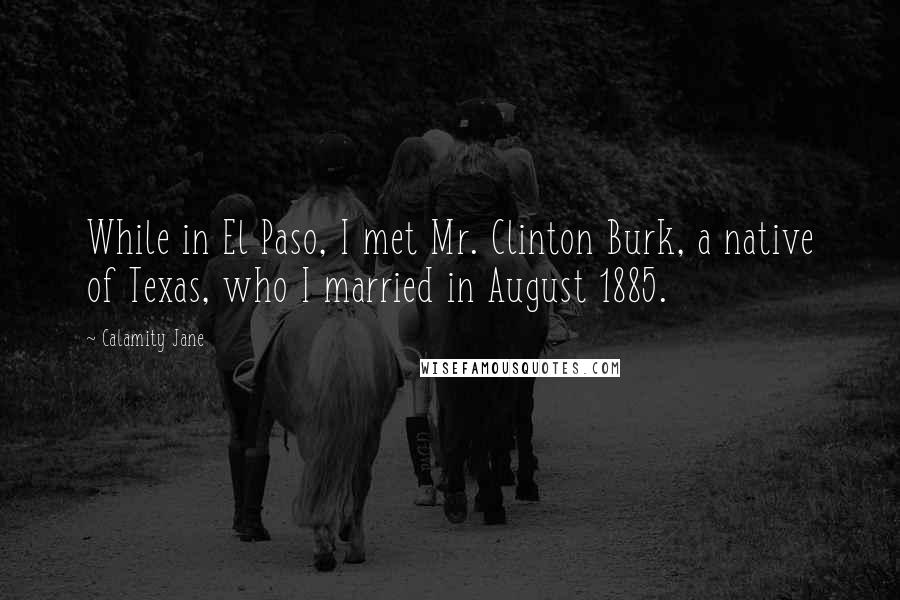 Calamity Jane Quotes: While in El Paso, I met Mr. Clinton Burk, a native of Texas, who I married in August 1885.