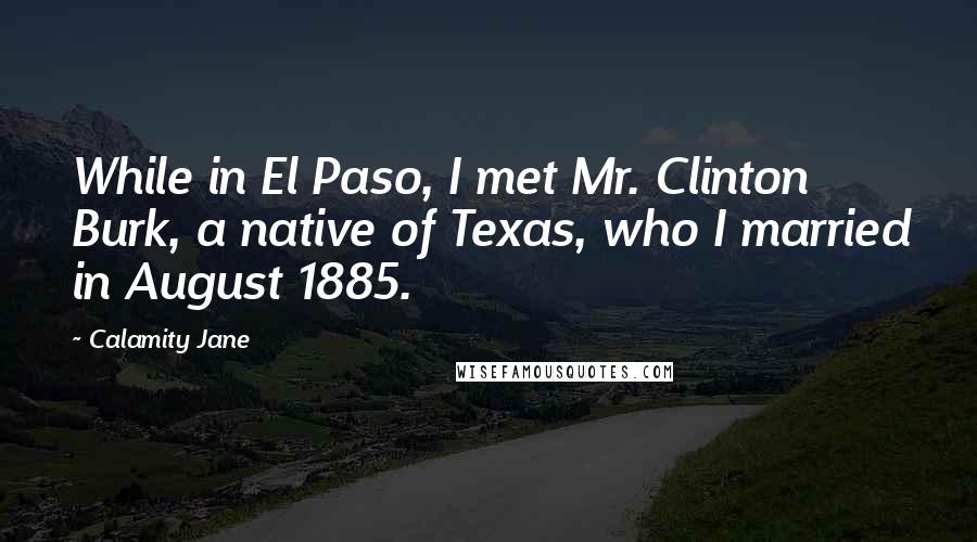 Calamity Jane Quotes: While in El Paso, I met Mr. Clinton Burk, a native of Texas, who I married in August 1885.