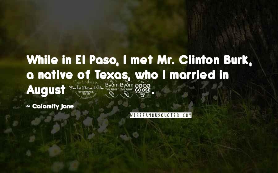 Calamity Jane Quotes: While in El Paso, I met Mr. Clinton Burk, a native of Texas, who I married in August 1885.