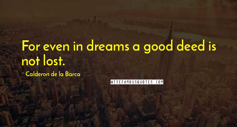 Calderon De La Barca Quotes: For even in dreams a good deed is not lost.