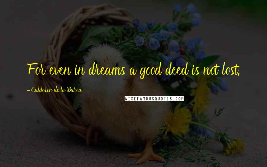 Calderon De La Barca Quotes: For even in dreams a good deed is not lost.