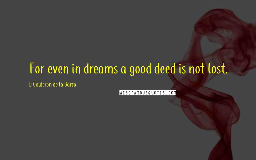 Calderon De La Barca Quotes: For even in dreams a good deed is not lost.