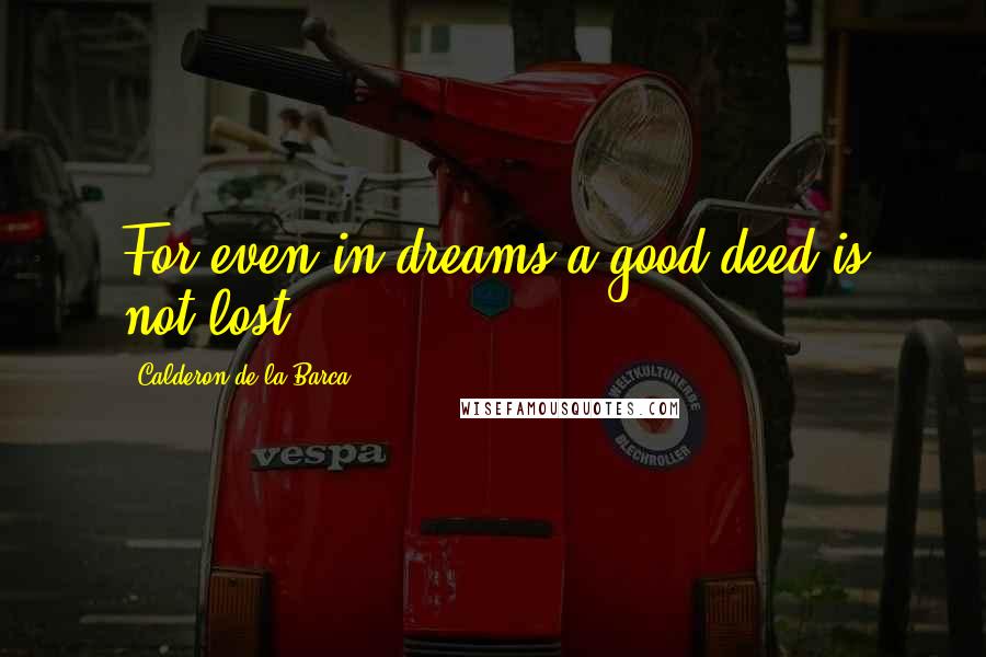 Calderon De La Barca Quotes: For even in dreams a good deed is not lost.