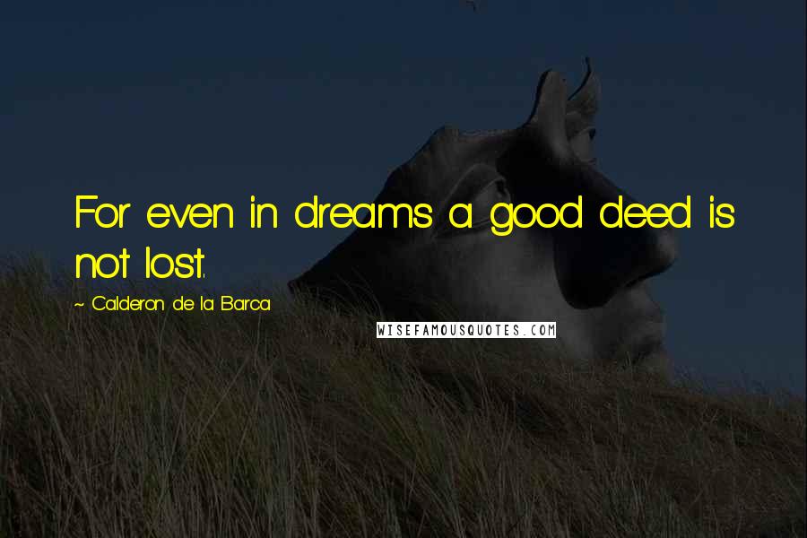 Calderon De La Barca Quotes: For even in dreams a good deed is not lost.