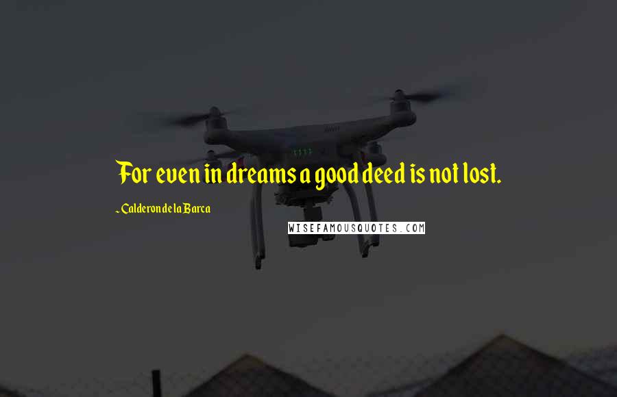 Calderon De La Barca Quotes: For even in dreams a good deed is not lost.
