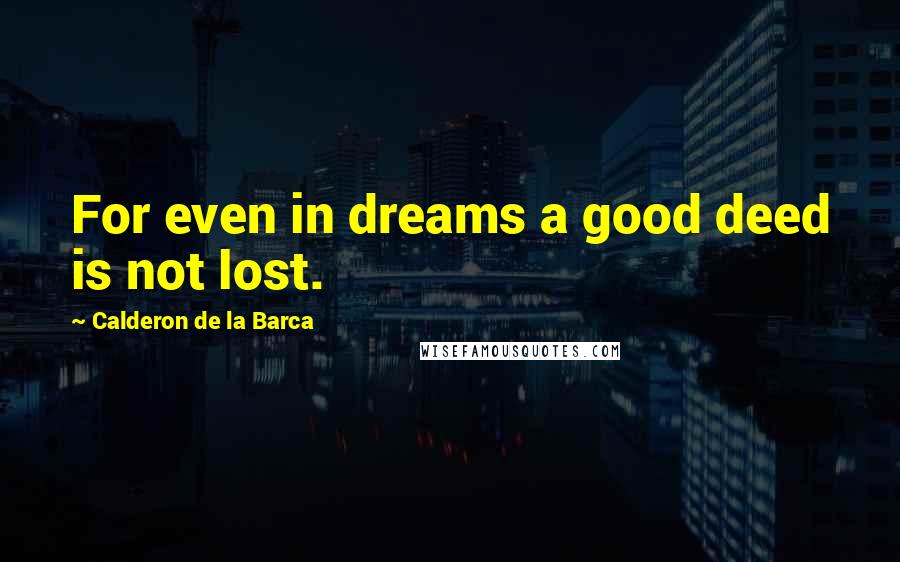 Calderon De La Barca Quotes: For even in dreams a good deed is not lost.