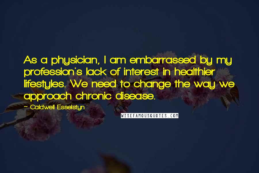 Caldwell Esselstyn Quotes: As a physician, I am embarrassed by my profession's lack of interest in healthier lifestyles. We need to change the way we approach chronic disease.