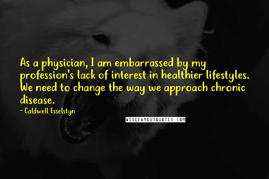 Caldwell Esselstyn Quotes: As a physician, I am embarrassed by my profession's lack of interest in healthier lifestyles. We need to change the way we approach chronic disease.