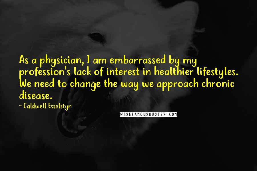 Caldwell Esselstyn Quotes: As a physician, I am embarrassed by my profession's lack of interest in healthier lifestyles. We need to change the way we approach chronic disease.